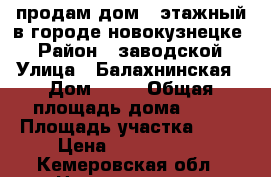 продам дом 2 этажный в городе новокузнецке  › Район ­ заводской › Улица ­ Балахнинская › Дом ­ 30 › Общая площадь дома ­ 96 › Площадь участка ­ 45 › Цена ­ 1 550 000 - Кемеровская обл., Новокузнецк г. Недвижимость » Дома, коттеджи, дачи продажа   . Кемеровская обл.